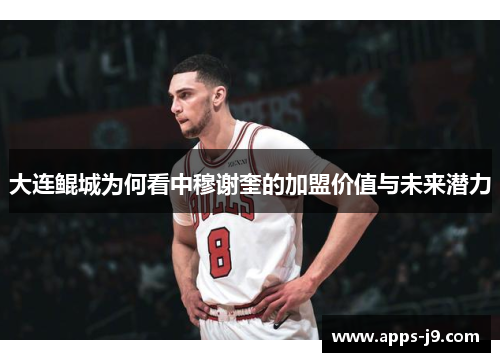 大连鲲城为何看中穆谢奎的加盟价值与未来潜力 大连鲲城为何看中穆谢奎的加盟价值与未来潜力