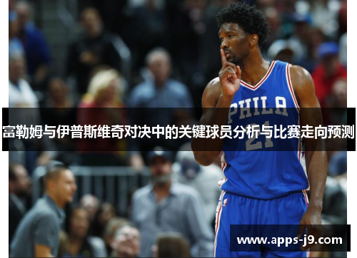 富勒姆与伊普斯维奇对决中的关键球员分析与比赛走向预测 富勒姆与伊普斯维奇对决中的关键球员分析与比赛走向预测