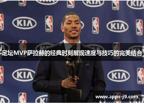 足坛MVP萨拉赫的经典时刻展现速度与技巧的完美结合