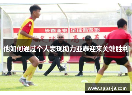 他如何通过个人表现助力亚泰迎来关键胜利 他如何通过个人表现助力亚泰迎来关键胜利