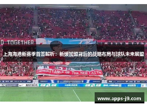 上海海港新赛季首签解析:新援加盟背后的战略布局与球队未来展望 上海海港新赛季首签解析:新援加盟背后的战略布局与球队未来展望