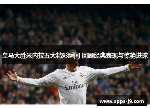 皇马大胜米内拉五大精彩瞬间 回顾经典表现与惊艳进球 皇马大胜米内拉五大精彩瞬间 回顾经典表现与惊艳进球
