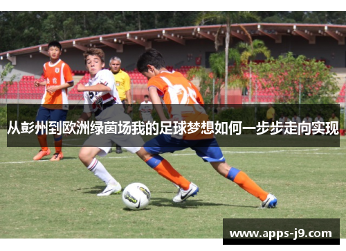 从彭州到欧洲绿茵场我的足球梦想如何一步步走向实现 从彭州到欧洲绿茵场我的足球梦想如何一步步走向实现