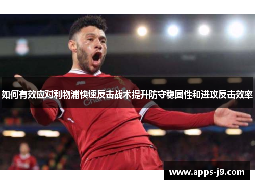 如何有效应对利物浦快速反击战术提升防守稳固性和进攻反击效率 如何有效应对利物浦快速反击战术提升防守稳固性和进攻反击效率