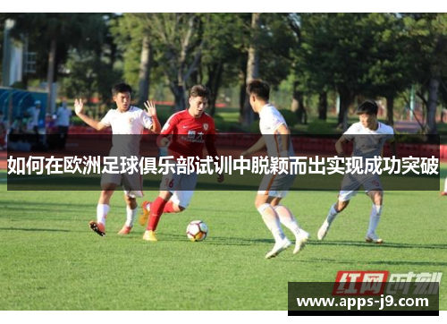 如何在欧洲足球俱乐部试训中脱颖而出实现成功突破