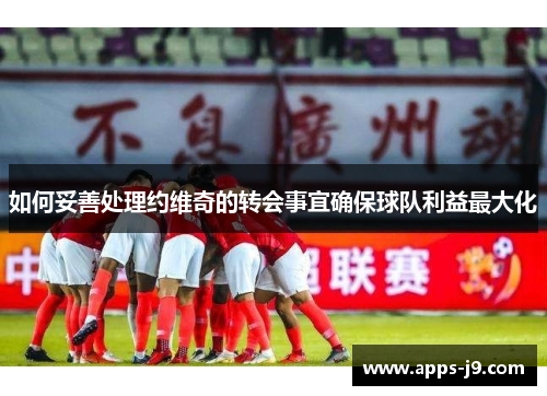 如何妥善处理约维奇的转会事宜确保球队利益最大化