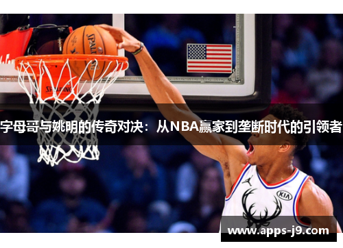 字母哥与姚明的传奇对决:从NBA赢家到垄断时代的引领者 字母哥与姚明的传奇对决:从NBA赢家到垄断时代的引领者