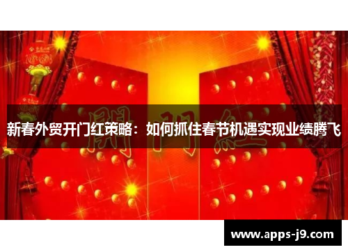 新春外贸开门红策略:如何抓住春节机遇实现业绩腾飞 新春外贸开门红策略:如何抓住春节机遇实现业绩腾飞