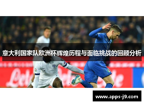 意大利国家队欧洲杯辉煌历程与面临挑战的回顾分析 意大利国家队欧洲杯辉煌历程与面临挑战的回顾分析