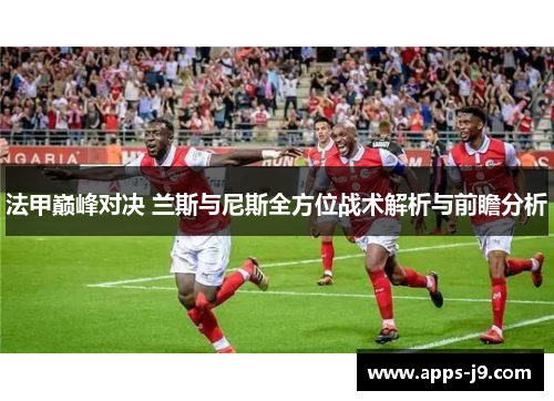 法甲巅峰对决 兰斯与尼斯全方位战术解析与前瞻分析