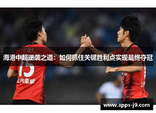 海港中超逆袭之道:如何抓住关键胜利点实现最终夺冠 海港中超逆袭之道:如何抓住关键胜利点实现最终夺冠