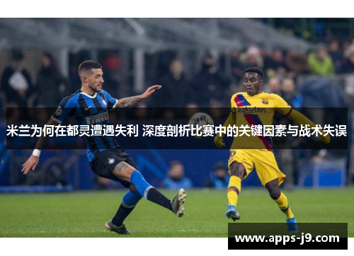 米兰为何在都灵遭遇失利 深度剖析比赛中的关键因素与战术失误 米兰为何在都灵遭遇失利 深度剖析比赛中的关键因素与战术失误