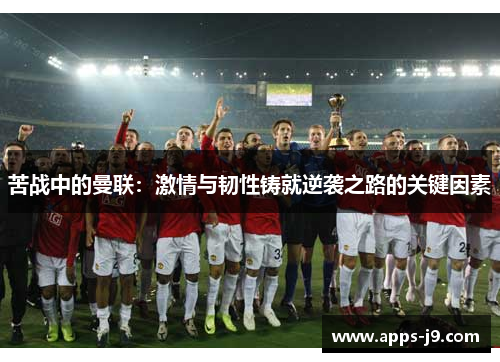 苦战中的曼联:激情与韧性铸就逆袭之路的关键因素 苦战中的曼联:激情与韧性铸就逆袭之路的关键因素