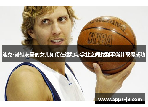 迪克·诺维茨基的女儿如何在运动与学业之间找到平衡并取得成功