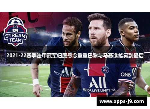 2021-22赛季法甲冠军归属悬念重重巴黎与马赛谁能笑到最后 2021-22赛季法甲冠军归属悬念重重巴黎与马赛谁能笑到最后