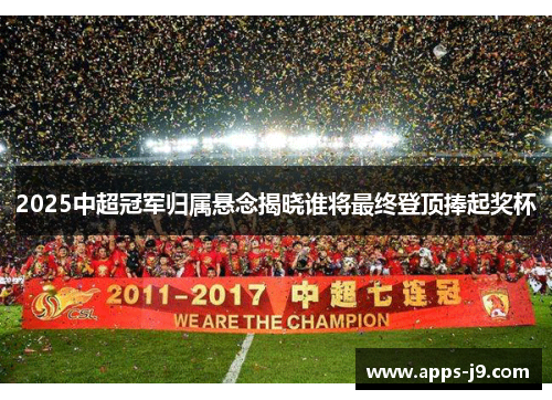 2025中超冠军归属悬念揭晓谁将最终登顶捧起奖杯 2025中超冠军归属悬念揭晓谁将最终登顶捧起奖杯