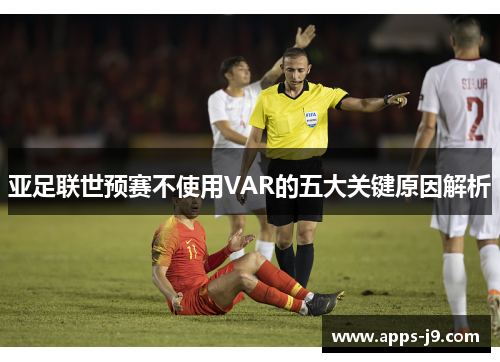 亚足联世预赛不使用VAR的五大关键原因解析 亚足联世预赛不使用VAR的五大关键原因解析