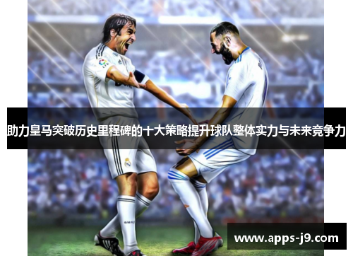 助力皇马突破历史里程碑的十大策略提升球队整体实力与未来竞争力