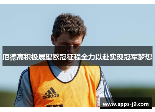 厄德高积极展望欧冠征程全力以赴实现冠军梦想 厄德高积极展望欧冠征程全力以赴实现冠军梦想