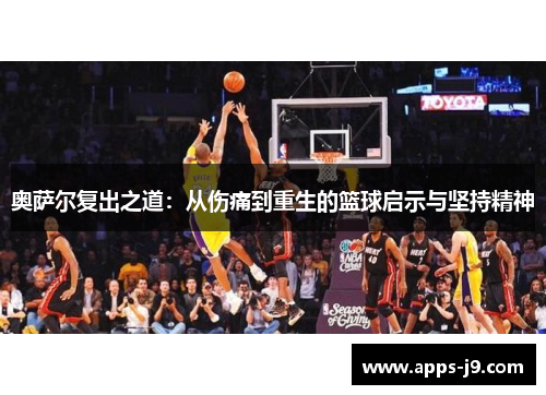 奥萨尔复出之道：从伤痛到重生的篮球启示与坚持精神