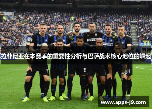 拉菲尼亚在本赛季的重要性分析与巴萨战术核心地位的崛起 拉菲尼亚在本赛季的重要性分析与巴萨战术核心地位的崛起