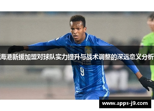 海港新援加盟对球队实力提升与战术调整的深远意义分析 海港新援加盟对球队实力提升与战术调整的深远意义分析