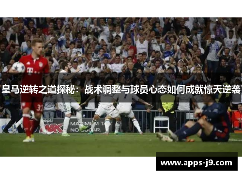 皇马逆转之道探秘：战术调整与球员心态如何成就惊天逆袭