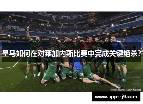 皇马如何在对莱加内斯比赛中完成关键绝杀? 皇马如何在对莱加内斯比赛中完成关键绝杀?
