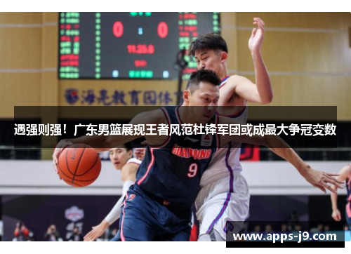 遇强则强！广东男篮展现王者风范杜锋军团或成最大争冠变数