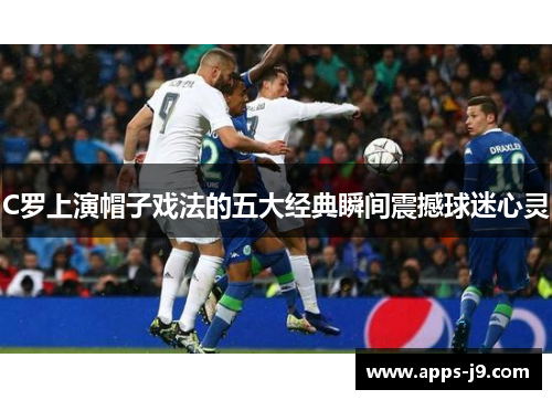 C罗上演帽子戏法的五大经典瞬间震撼球迷心灵 C罗上演帽子戏法的五大经典瞬间震撼球迷心灵