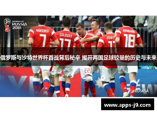 俄罗斯与沙特世界杯首战背后秘辛 揭开两国足球较量的历史与未来