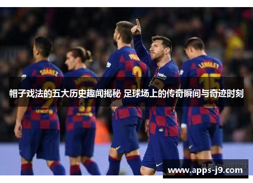 帽子戏法的五大历史趣闻揭秘 足球场上的传奇瞬间与奇迹时刻 帽子戏法的五大历史趣闻揭秘 足球场上的传奇瞬间与奇迹时刻