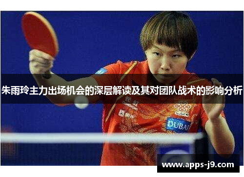 朱雨玲主力出场机会的深层解读及其对团队战术的影响分析 朱雨玲主力出场机会的深层解读及其对团队战术的影响分析