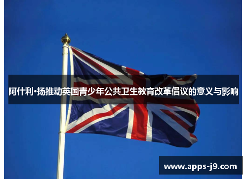 阿什利·扬推动英国青少年公共卫生教育改革倡议的意义与影响
