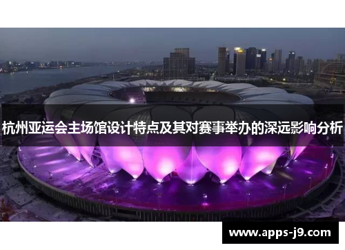 杭州亚运会主场馆设计特点及其对赛事举办的深远影响分析 杭州亚运会主场馆设计特点及其对赛事举办的深远影响分析