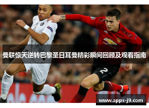 曼联惊天逆转巴黎圣日耳曼精彩瞬间回顾及观看指南