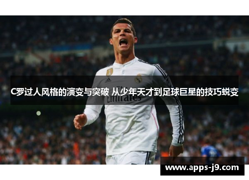 C罗过人风格的演变与突破 从少年天才到足球巨星的技巧蜕变 C罗过人风格的演变与突破 从少年天才到足球巨星的技巧蜕变