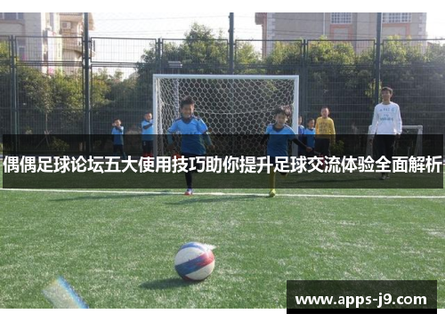 偶偶足球论坛五大使用技巧助你提升足球交流体验全面解析 偶偶足球论坛五大使用技巧助你提升足球交流体验全面解析