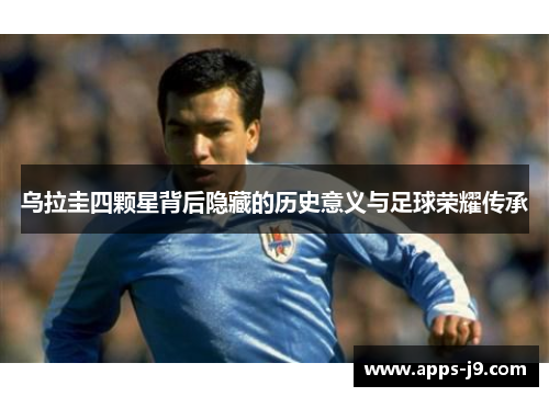 乌拉圭四颗星背后隐藏的历史意义与足球荣耀传承 乌拉圭四颗星背后隐藏的历史意义与足球荣耀传承