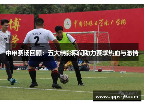 中甲赛场回顾:五大精彩瞬间助力赛季热血与激情 中甲赛场回顾:五大精彩瞬间助力赛季热血与激情