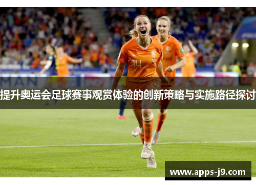 提升奥运会足球赛事观赏体验的创新策略与实施路径探讨 提升奥运会足球赛事观赏体验的创新策略与实施路径探讨
