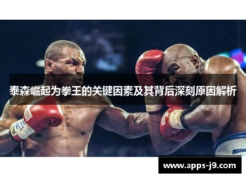 泰森崛起为拳王的关键因素及其背后深刻原因解析 泰森崛起为拳王的关键因素及其背后深刻原因解析