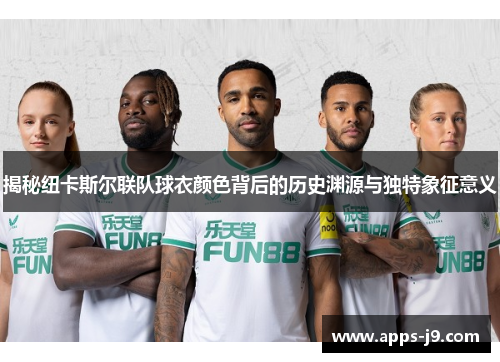 揭秘纽卡斯尔联队球衣颜色背后的历史渊源与独特象征意义