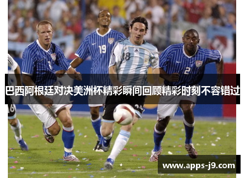 巴西阿根廷对决美洲杯精彩瞬间回顾精彩时刻不容错过