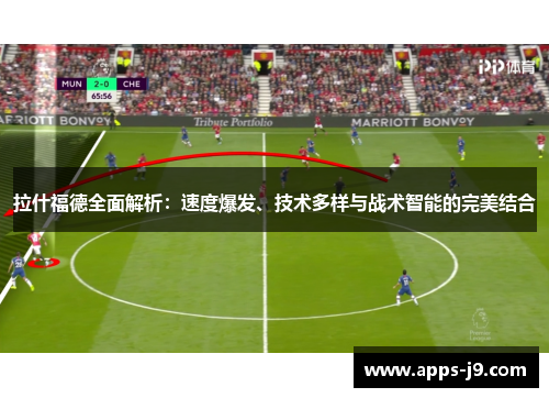 拉什福德全面解析:速度爆发、技术多样与战术智能的完美结合 拉什福德全面解析:速度爆发、技术多样与战术智能的完美结合