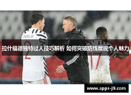 拉什福德独特过人技巧解析 如何突破防线展现个人魅力