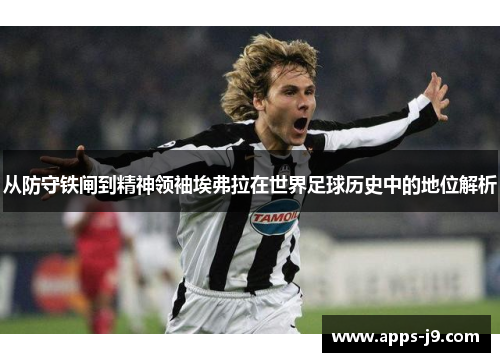 从防守铁闸到精神领袖埃弗拉在世界足球历史中的地位解析 从防守铁闸到精神领袖埃弗拉在世界足球历史中的地位解析