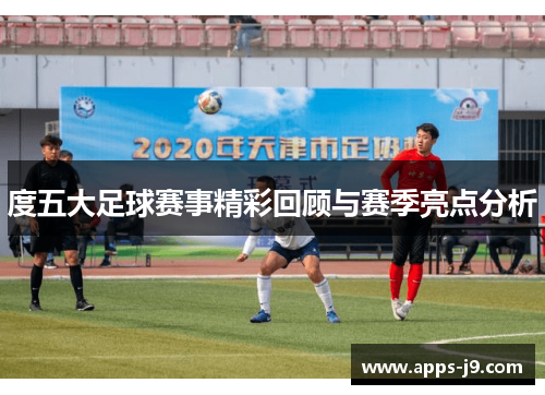 度五大足球赛事精彩回顾与赛季亮点分析 度五大足球赛事精彩回顾与赛季亮点分析