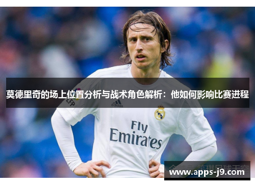 莫德里奇的场上位置分析与战术角色解析：他如何影响比赛进程