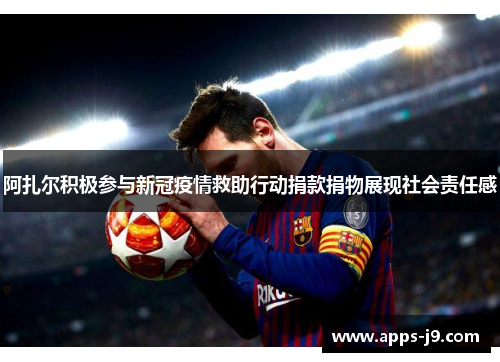 阿扎尔积极参与新冠疫情救助行动捐款捐物展现社会责任感 阿扎尔积极参与新冠疫情救助行动捐款捐物展现社会责任感